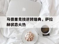 IM电竞注册-马德里竞技逆转瑞典，萨拉赫状态火热的简单介绍