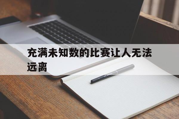 充满未知数的比赛让人无法远离的简单介绍 充满未知数的比赛让人无法远离的简单介绍